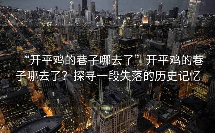 “開(kāi)平雞的巷子哪去了”開(kāi)平雞的巷子哪去了？探尋一段失落的歷史記憶