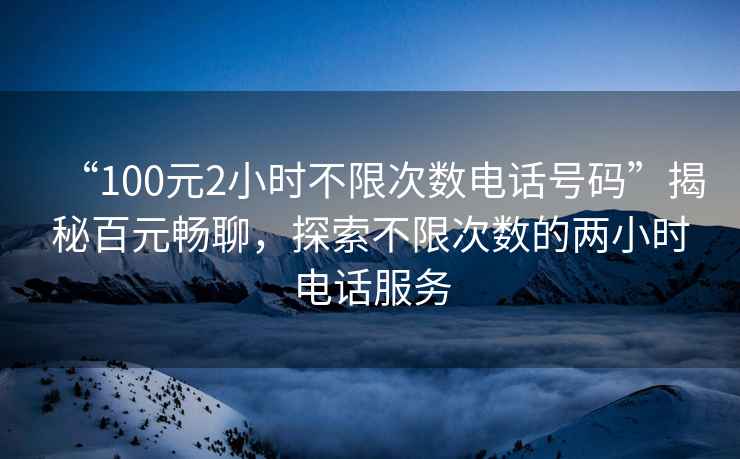 “100元2小時(shí)不限次數電話(huà)號碼”揭秘百元暢聊，探索不限次數的兩小時(shí)電話(huà)服務(wù)