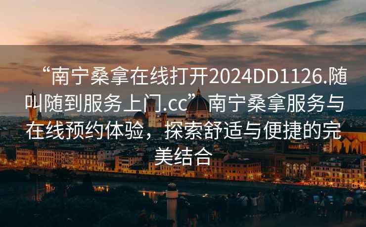 “南寧桑拿在線(xiàn)打開(kāi)2024DD1126.隨叫隨到服務(wù)上門(mén).cc”南寧桑拿服務(wù)與在線(xiàn)預約體驗，探索舒適與便捷的完美結合