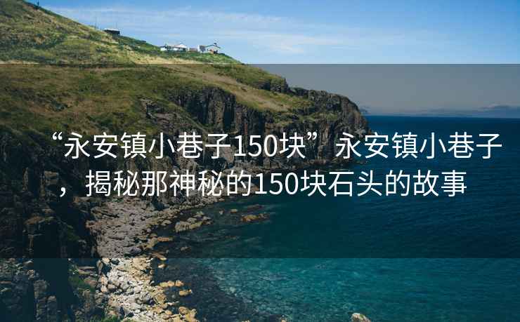 “永安鎮小巷子150塊”永安鎮小巷子，揭秘那神秘的150塊石頭的故事