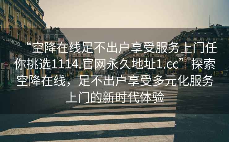 “空降在線(xiàn)足不出戶(hù)享受服務(wù)上門(mén)任你挑選1114.官網(wǎng)永久地址1.cc”探索空降在線(xiàn)，足不出戶(hù)享受多元化服務(wù)上門(mén)的新時(shí)代體驗