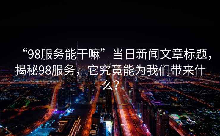 “98服務(wù)能干嘛”當日新聞文章標題，揭秘98服務(wù)，它究竟能為我們帶來(lái)什么？