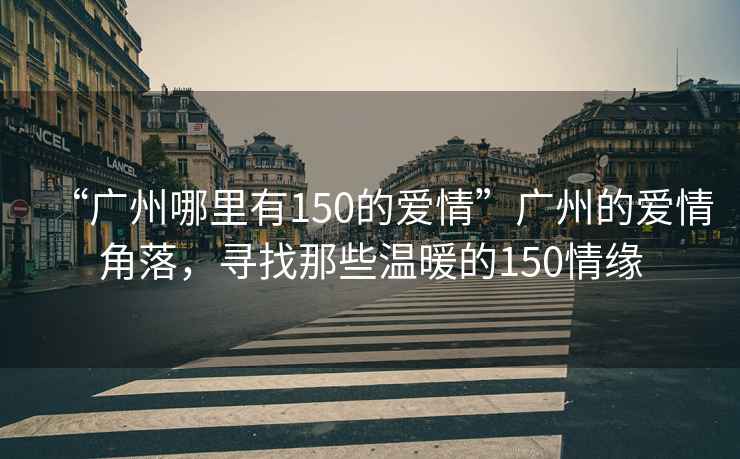 “廣州哪里有150的愛(ài)情”廣州的愛(ài)情角落，尋找那些溫暖的150情緣