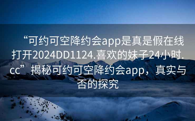 “可約可空降約會(huì )app是真是假在線(xiàn)打開(kāi)2024DD1124.喜歡的妹子24小時(shí).cc”揭秘可約可空降約會(huì )app，真實(shí)與否的探究
