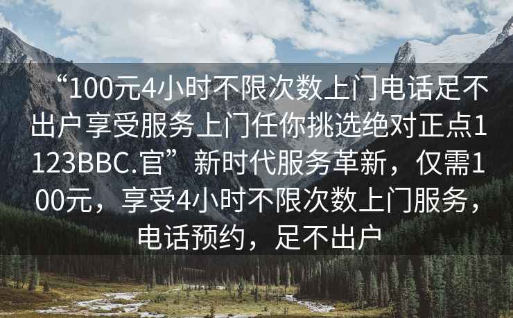 “100元4小時(shí)不限次數上門(mén)電話(huà)足不出戶(hù)享受服務(wù)上門(mén)任你挑選絕對正點(diǎn)1123BBC.官”新時(shí)代服務(wù)革新，僅需100元，享受4小時(shí)不限次數上門(mén)服務(wù)，電話(huà)預約，足不出戶(hù)