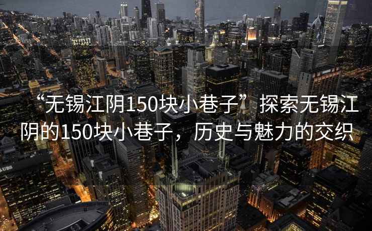 “無(wú)錫江陰150塊小巷子”探索無(wú)錫江陰的150塊小巷子，歷史與魅力的交織