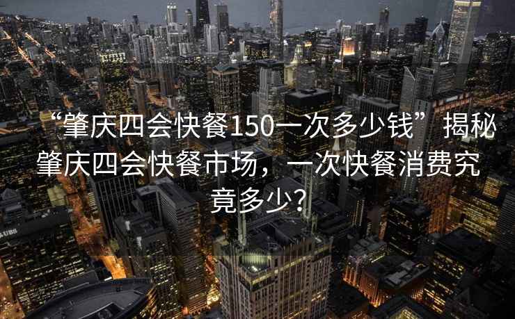 “肇慶四會(huì )快餐150一次多少錢(qián)”揭秘肇慶四會(huì )快餐市場(chǎng)，一次快餐消費究竟多少？