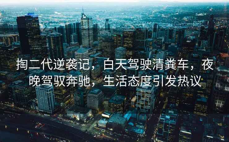 掏二代逆襲記，白天駕駛清糞車(chē)，夜晚駕馭奔馳，生活態(tài)度引發(fā)熱議