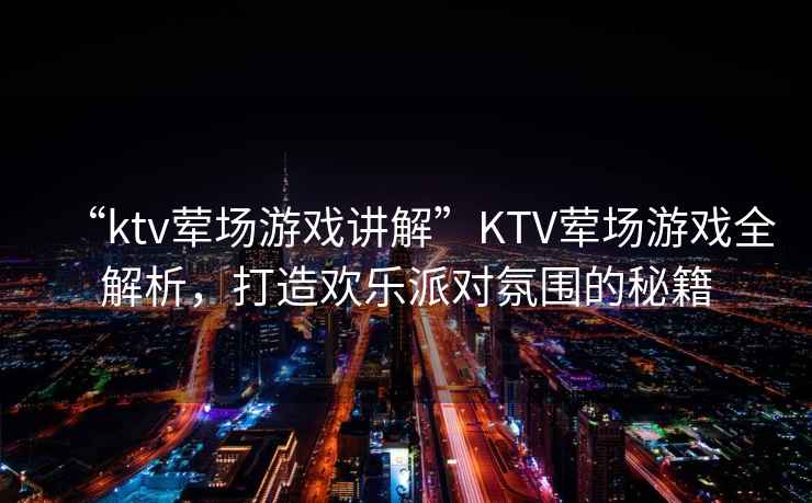 “ktv葷場(chǎng)游戲講解”KTV葷場(chǎng)游戲全解析，打造歡樂(lè )派對氛圍的秘籍