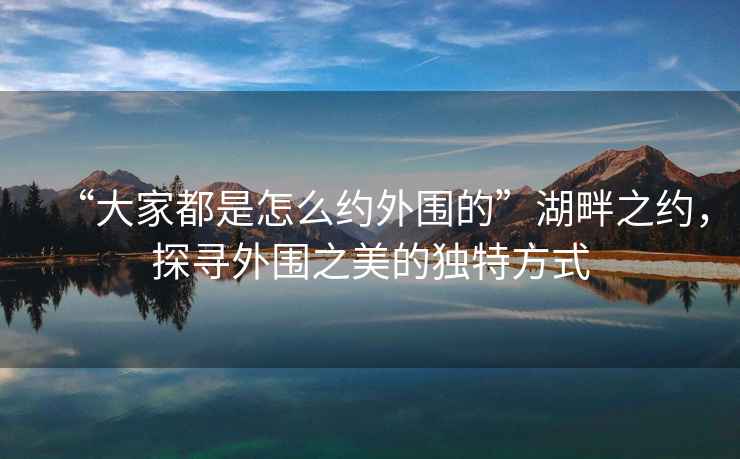 “大家都是怎么約外圍的”湖畔之約，探尋外圍之美的獨特方式