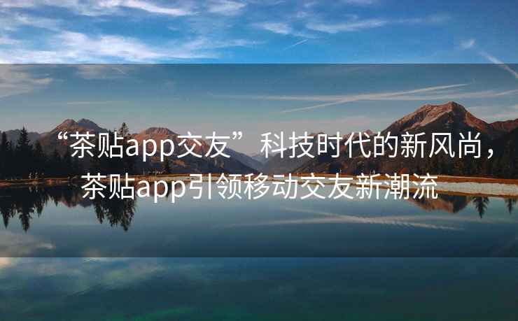 “茶貼app交友”科技時(shí)代的新風(fēng)尚，茶貼app引領(lǐng)移動(dòng)交友新潮流