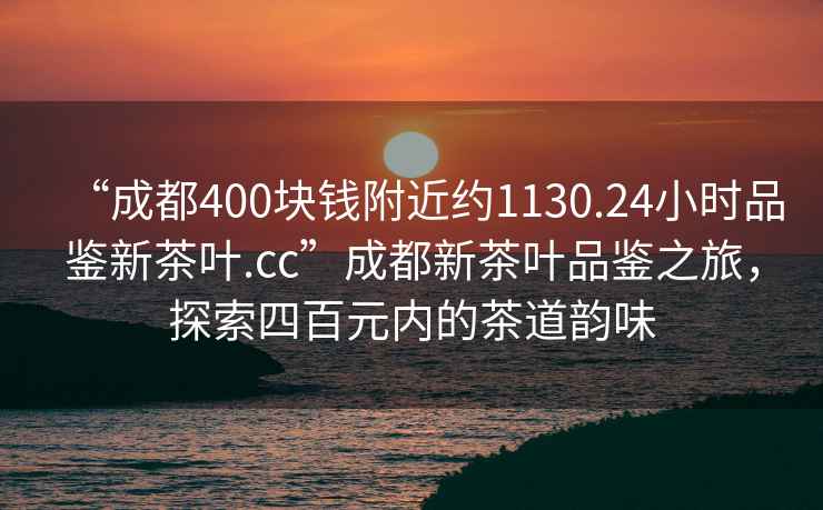 “成都400塊錢(qián)附近約1130.24小時(shí)品鑒新茶葉.cc”成都新茶葉品鑒之旅，探索四百元內的茶道韻味