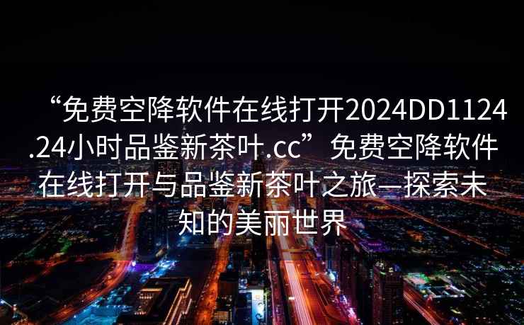 “免費空降軟件在線(xiàn)打開(kāi)2024DD1124.24小時(shí)品鑒新茶葉.cc”免費空降軟件在線(xiàn)打開(kāi)與品鑒新茶葉之旅—探索未知的美麗世界