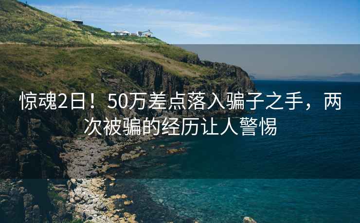 驚魂2日！50萬(wàn)差點(diǎn)落入騙子之手，兩次被騙的經(jīng)歷讓人警惕