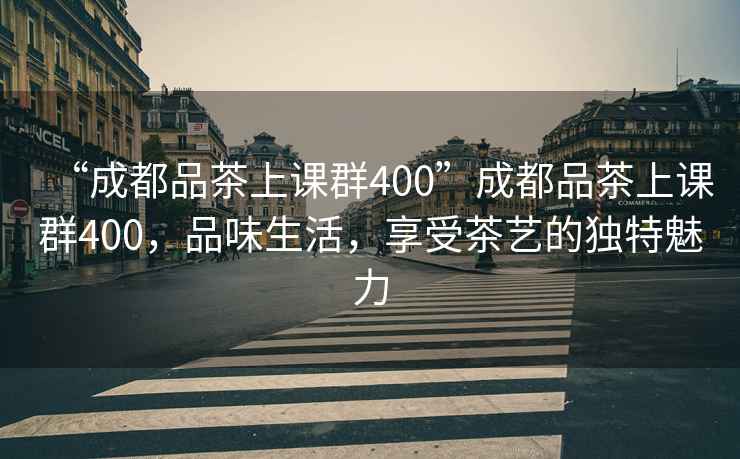 “成都品茶上課群400”成都品茶上課群400，品味生活，享受茶藝的獨特魅力