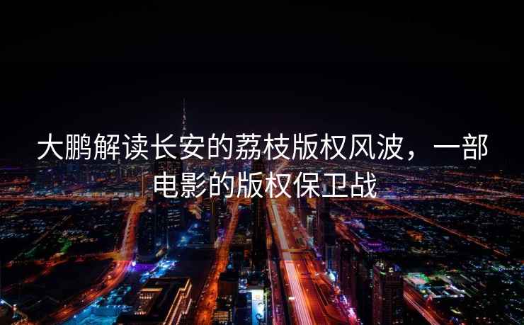大鵬解讀長(cháng)安的荔枝版權風(fēng)波，一部電影的版權保衛戰