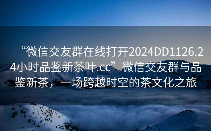 “微信交友群在線(xiàn)打開(kāi)2024DD1126.24小時(shí)品鑒新茶葉.cc”微信交友群與品鑒新茶，一場(chǎng)跨越時(shí)空的茶文化之旅