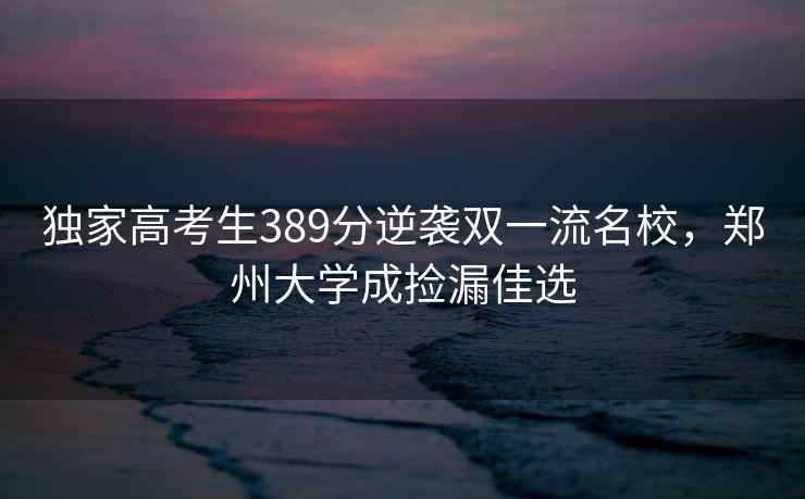 獨家高考生389分逆襲雙一流名校，鄭州大學(xué)成撿漏佳選