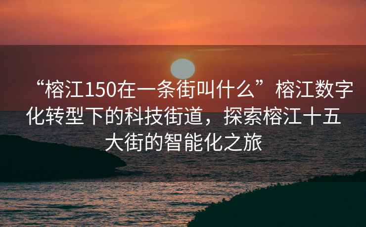 “榕江150在一條街叫什么”榕江數字化轉型下的科技街道，探索榕江十五大街的智能化之旅