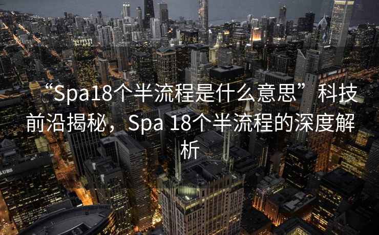 “Spa18個(gè)半流程是什么意思”科技前沿揭秘，Spa 18個(gè)半流程的深度解析