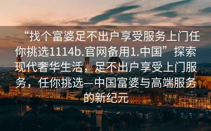 “找個(gè)富婆足不出戶(hù)享受服務(wù)上門(mén)任你挑選1114b.官網(wǎng)備用1.中國”探索現代奢華生活，足不出戶(hù)享受上門(mén)服務(wù)，任你挑選—中國富婆與高端服務(wù)的新紀元