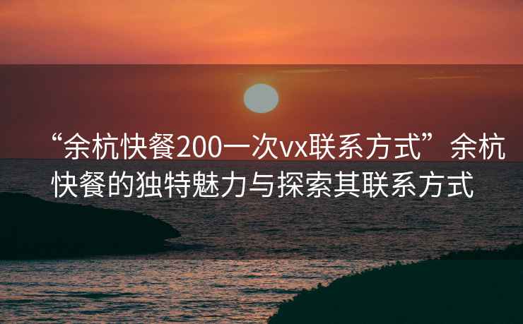 “余杭快餐200一次vx聯(lián)系方式”余杭快餐的獨特魅力與探索其聯(lián)系方式