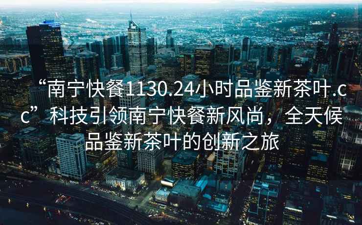 “南寧快餐1130.24小時(shí)品鑒新茶葉.cc”科技引領(lǐng)南寧快餐新風(fēng)尚，全天候品鑒新茶葉的創(chuàng  )新之旅