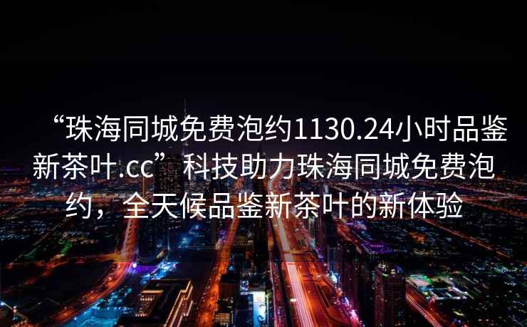 “珠海同城免費泡約1130.24小時(shí)品鑒新茶葉.cc”科技助力珠海同城免費泡約，全天候品鑒新茶葉的新體驗