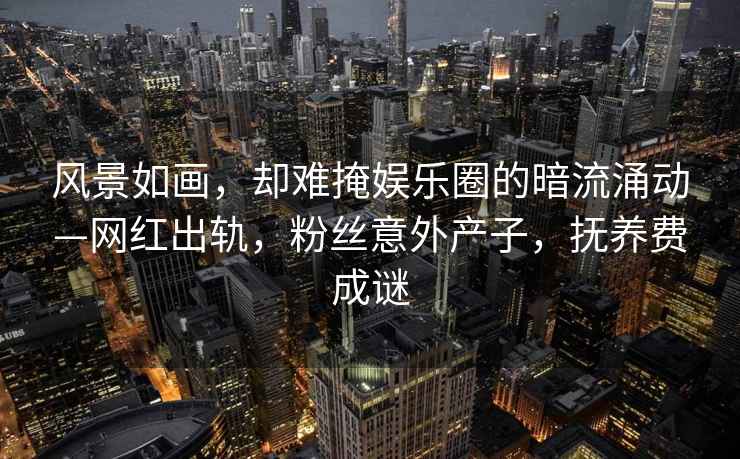 風(fēng)景如畫(huà)，卻難掩娛樂(lè )圈的暗流涌動(dòng)—網(wǎng)紅出軌，粉絲意外產(chǎn)子，撫養費成謎