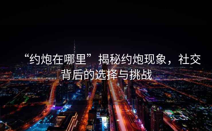 “約炮在哪里”揭秘約炮現象，社交背后的選擇與挑戰