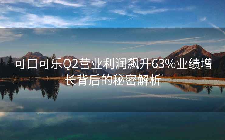 可口可樂(lè )Q2營(yíng)業(yè)利潤飆升63%業(yè)績(jì)增長(cháng)背后的秘密解析