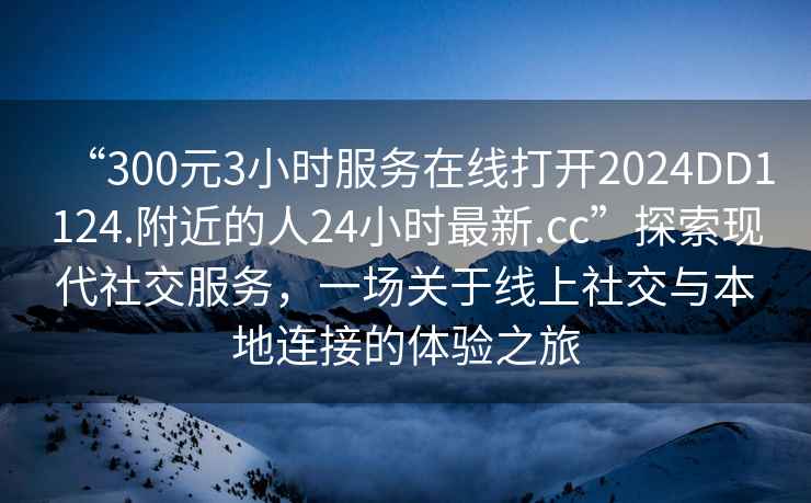 “300元3小時(shí)服務(wù)在線(xiàn)打開(kāi)2024DD1124.附近的人24小時(shí)最新.cc”探索現代社交服務(wù)，一場(chǎng)關(guān)于線(xiàn)上社交與本地連接的體驗之旅