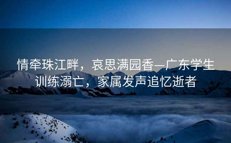 情牽珠江畔，哀思滿(mǎn)園香—廣東學(xué)生訓練溺亡，家屬發(fā)聲追憶逝者