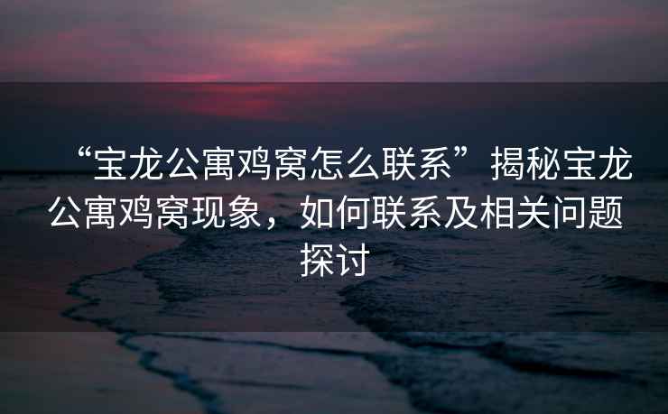 “寶龍公寓雞窩怎么聯(lián)系”揭秘寶龍公寓雞窩現象，如何聯(lián)系及相關(guān)問(wèn)題探討