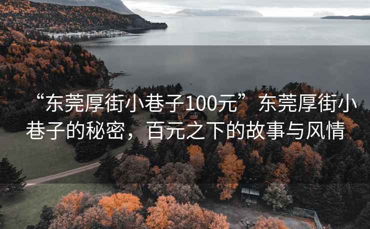 “東莞厚街小巷子100元”東莞厚街小巷子的秘密，百元之下的故事與風(fēng)情