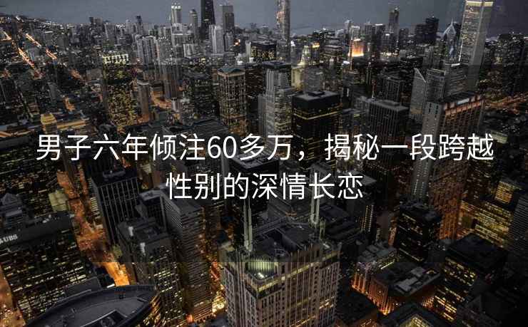 男子六年傾注60多萬(wàn)，揭秘一段跨越性別的深情長(cháng)戀