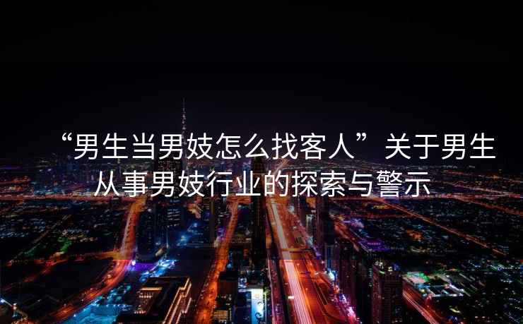 “男生當男妓怎么找客人”關(guān)于男生從事男妓行業(yè)的探索與警示