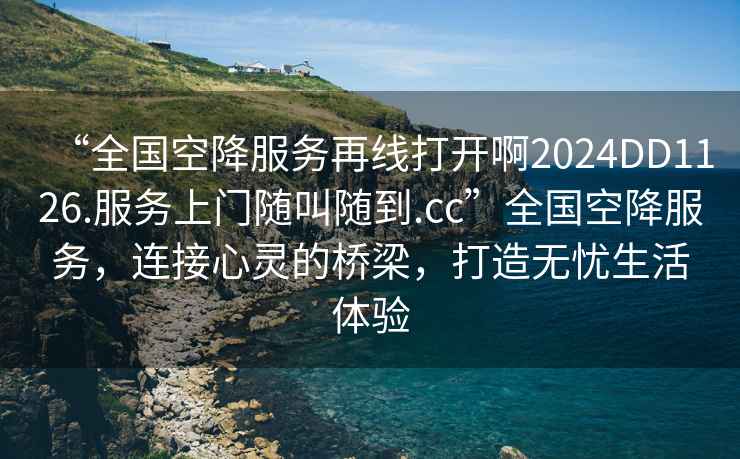 “全國空降服務(wù)再線(xiàn)打開(kāi)啊2024DD1126.服務(wù)上門(mén)隨叫隨到.cc”全國空降服務(wù)，連接心靈的橋梁，打造無(wú)憂(yōu)生活體驗