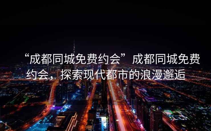 “成都同城免費約會(huì )”成都同城免費約會(huì )，探索現代都市的浪漫邂逅