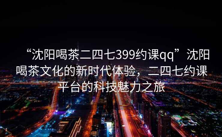 “沈陽(yáng)喝茶二四七399約課qq”沈陽(yáng)喝茶文化的新時(shí)代體驗，二四七約課平臺的科技魅力之旅