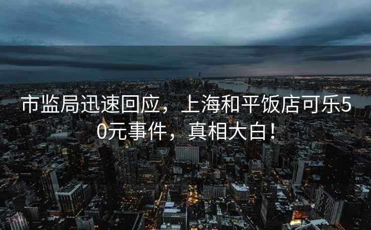 市監局迅速回應，上海和平飯店可樂(lè )50元事件，真相大白！