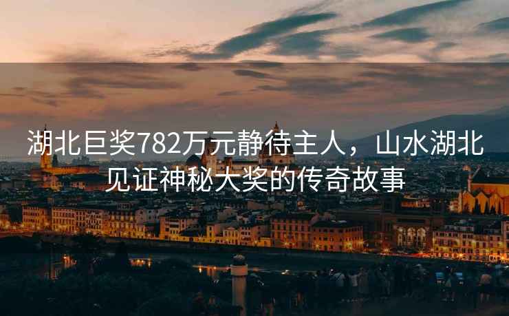 湖北巨獎782萬(wàn)元靜待主人，山水湖北見(jiàn)證神秘大獎的傳奇故事