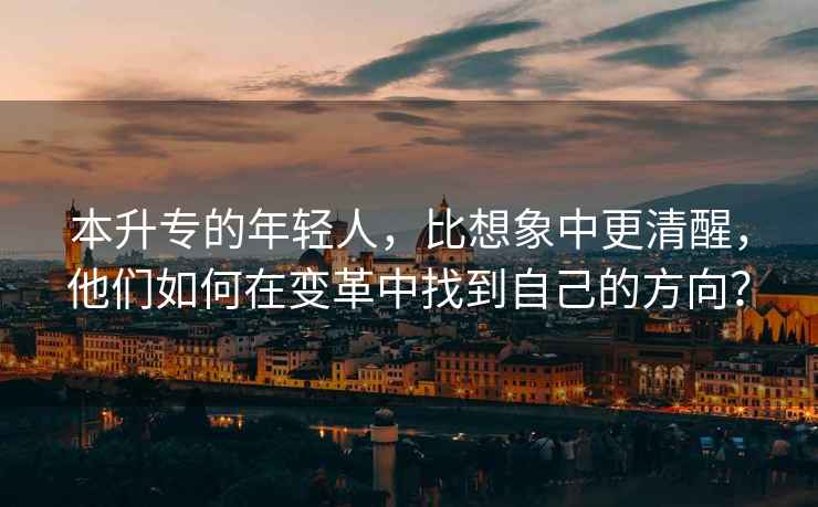本升專(zhuān)的年輕人，比想象中更清醒，他們如何在變革中找到自己的方向？
