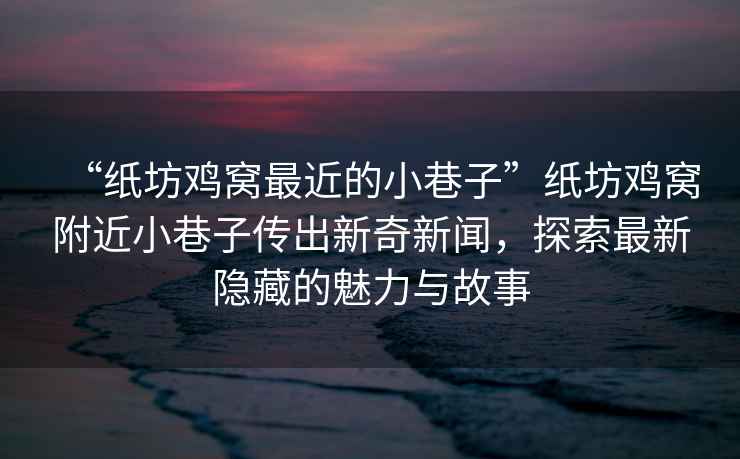 “紙坊雞窩最近的小巷子”紙坊雞窩附近小巷子傳出新奇新聞，探索最新隱藏的魅力與故事