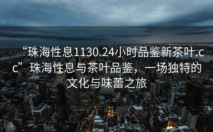“珠海性息1130.24小時(shí)品鑒新茶葉.cc”珠海性息與茶葉品鑒，一場(chǎng)獨特的文化與味蕾之旅