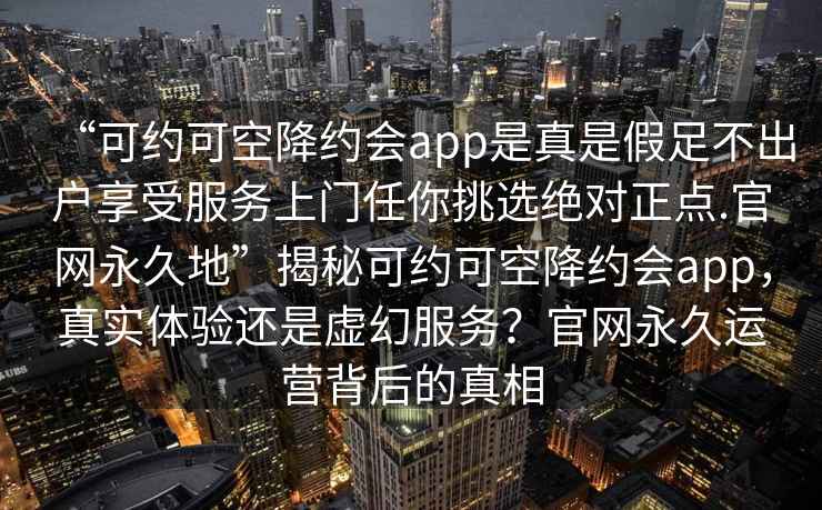 “可約可空降約會(huì )app是真是假足不出戶(hù)享受服務(wù)上門(mén)任你挑選絕對正點(diǎn).官網(wǎng)永久地”揭秘可約可空降約會(huì )app，真實(shí)體驗還是虛幻服務(wù)？官網(wǎng)永久運營(yíng)背后的真相
