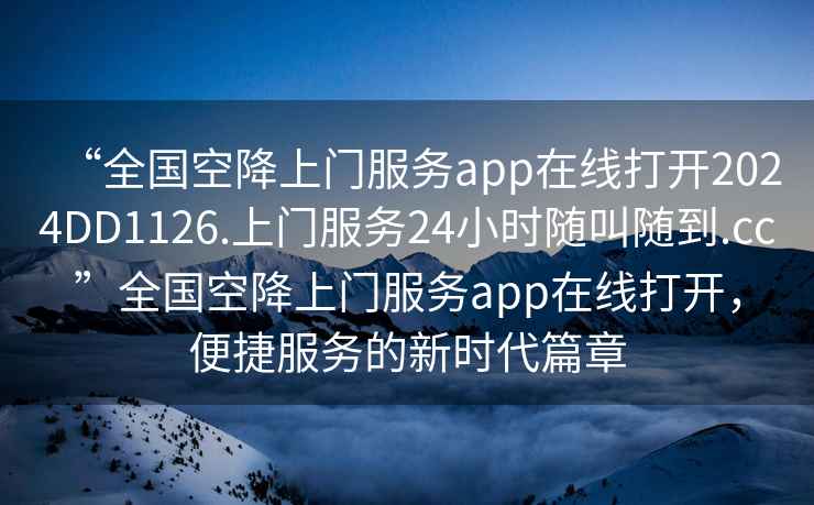 “全國空降上門(mén)服務(wù)app在線(xiàn)打開(kāi)2024DD1126.上門(mén)服務(wù)24小時(shí)隨叫隨到.cc”全國空降上門(mén)服務(wù)app在線(xiàn)打開(kāi)，便捷服務(wù)的新時(shí)代篇章