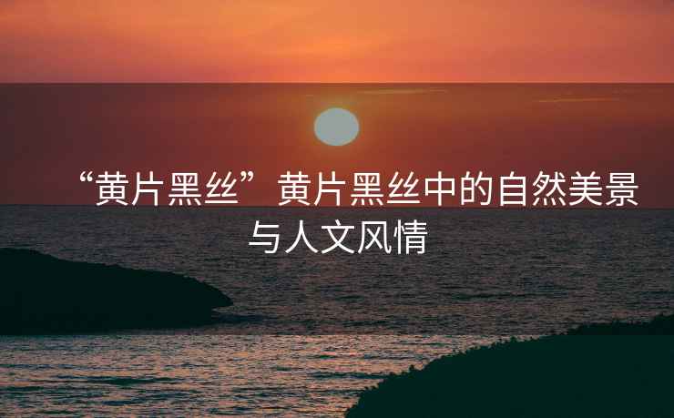 “黃片黑絲”黃片黑絲中的自然美景與人文風(fēng)情