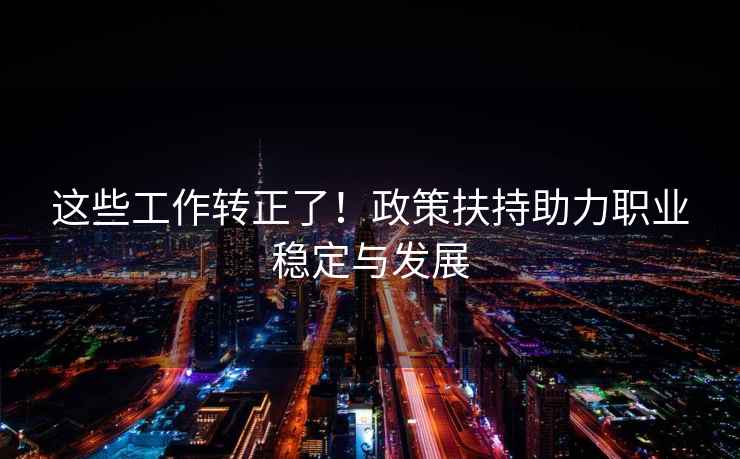 這些工作轉正了！政策扶持助力職業(yè)穩定與發(fā)展