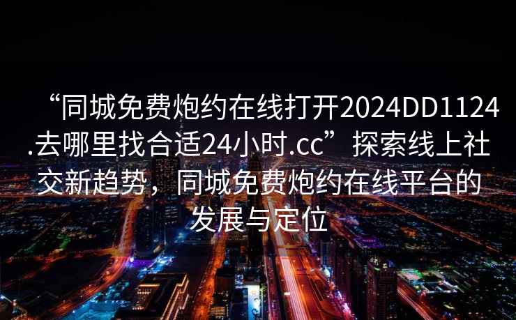 “同城免費炮約在線(xiàn)打開(kāi)2024DD1124.去哪里找合適24小時(shí).cc”探索線(xiàn)上社交新趨勢，同城免費炮約在線(xiàn)平臺的發(fā)展與定位